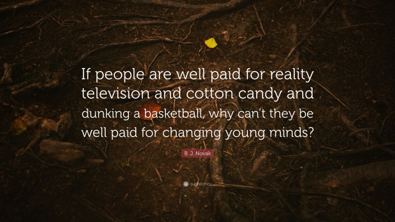B. J. Novak Quote: “If people are well paid for reality television and cotton candy and dunking a basketball, why can’t they be well paid for changing young minds?”