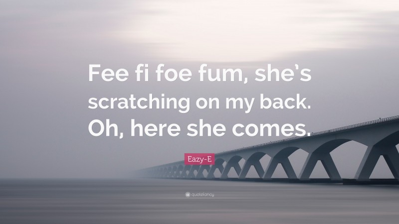 Eazy-E Quote: “Fee fi foe fum, she’s scratching on my back. Oh, here she comes.”