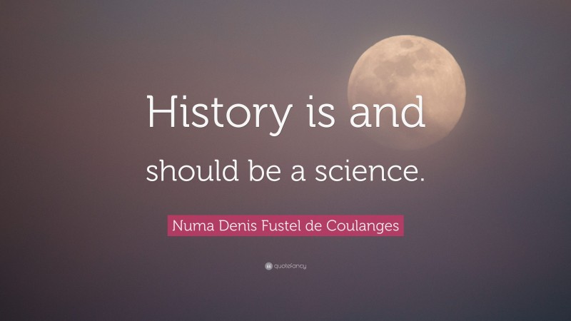 Numa Denis Fustel de Coulanges Quote: “History is and should be a science.”