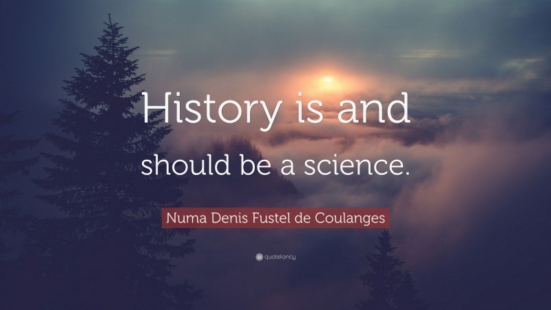 Numa Denis Fustel de Coulanges Quote: “History is and should be a science.”