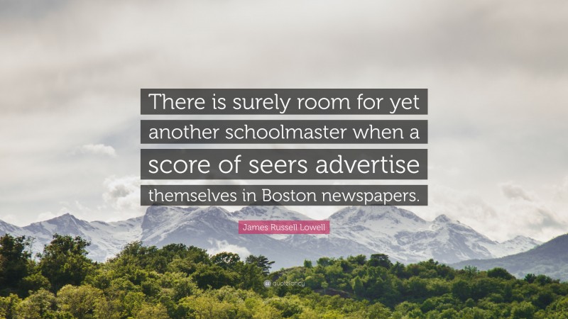 James Russell Lowell Quote: “There is surely room for yet another schoolmaster when a score of seers advertise themselves in Boston newspapers.”