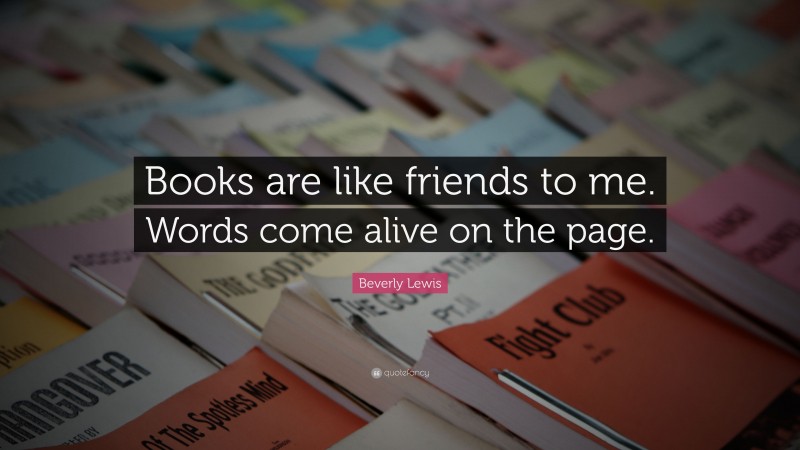 Beverly Lewis Quote: “Books are like friends to me. Words come alive on the page.”