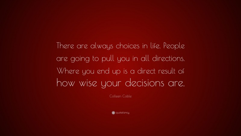 Colleen Coble Quote: “There are always choices in life. People are going to pull you in all directions. Where you end up is a direct result of how wise your decisions are.”