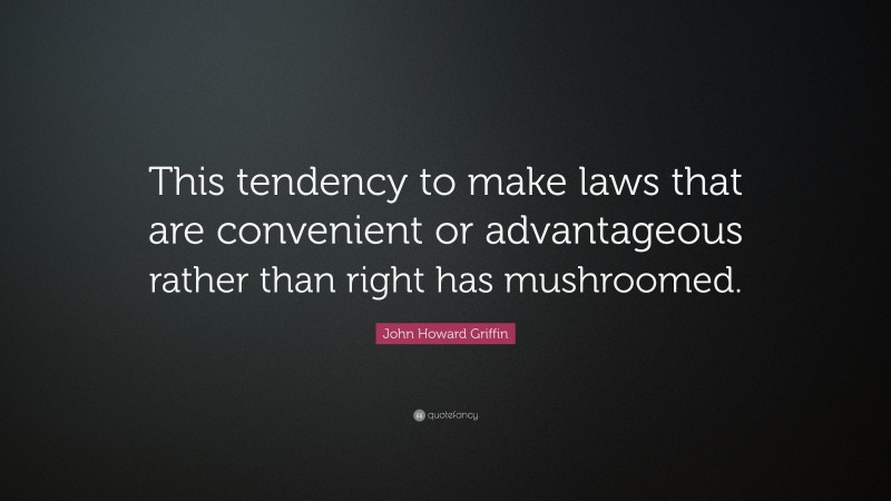 John Howard Griffin Quote: “This tendency to make laws that are convenient or advantageous rather than right has mushroomed.”