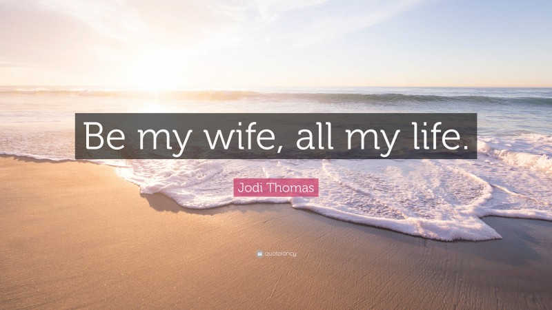 Jodi Thomas Quote: “Be my wife, all my life.”