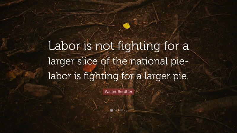 Walter Reuther Quote: “Labor is not fighting for a larger slice of the national pie-labor is fighting for a larger pie.”