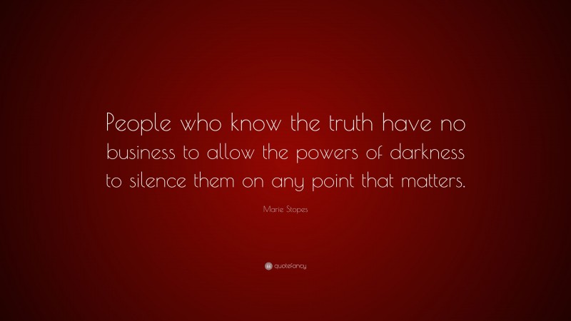 Marie Stopes Quote: “People who know the truth have no business to allow the powers of darkness to silence them on any point that matters.”