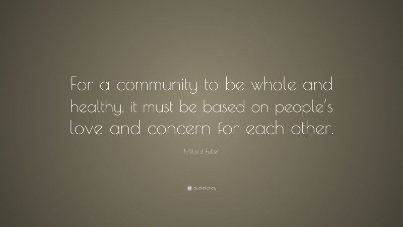 Millard Fuller Quote: “For a community to be whole and healthy, it must be based on people’s love and concern for each other.”