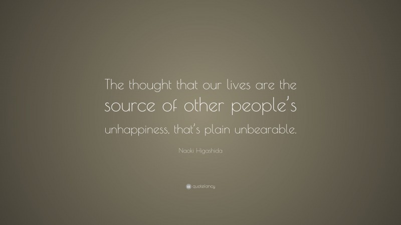 Naoki Higashida Quote: “The thought that our lives are the source of other people’s unhappiness, that’s plain unbearable.”