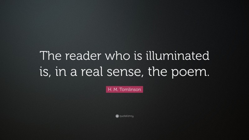 H. M. Tomlinson Quote: “The reader who is illuminated is, in a real sense, the poem.”