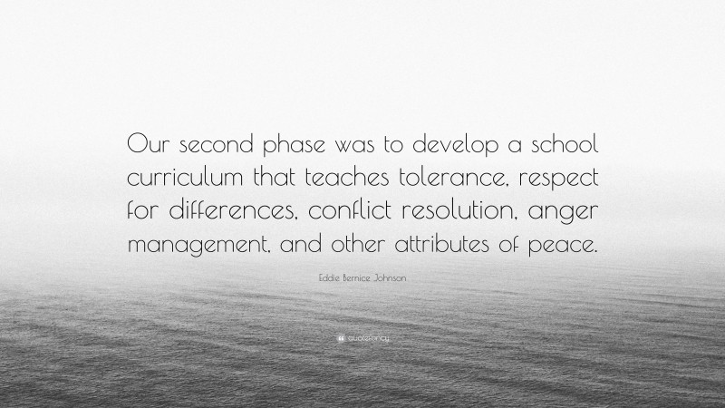 Eddie Bernice Johnson Quote: “Our second phase was to develop a school curriculum that teaches tolerance, respect for differences, conflict resolution, anger management, and other attributes of peace.”