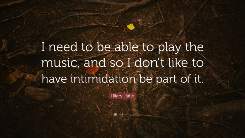 Hilary Hahn Quote: “I need to be able to play the music, and so I don’t like to have intimidation be part of it.”