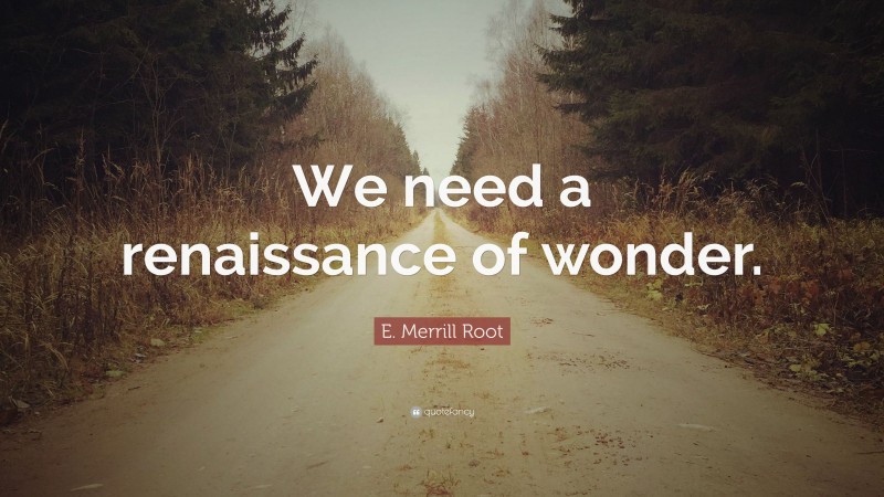 E. Merrill Root Quote: “We need a renaissance of wonder.”