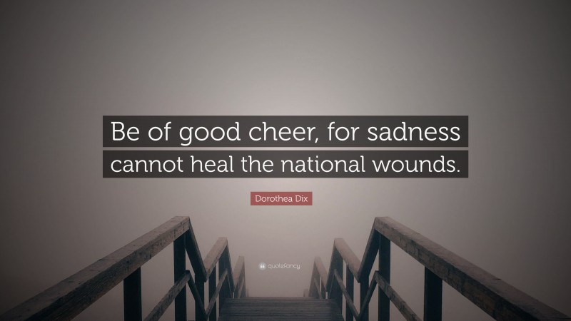 Dorothea Dix Quote: “Be of good cheer, for sadness cannot heal the national wounds.”
