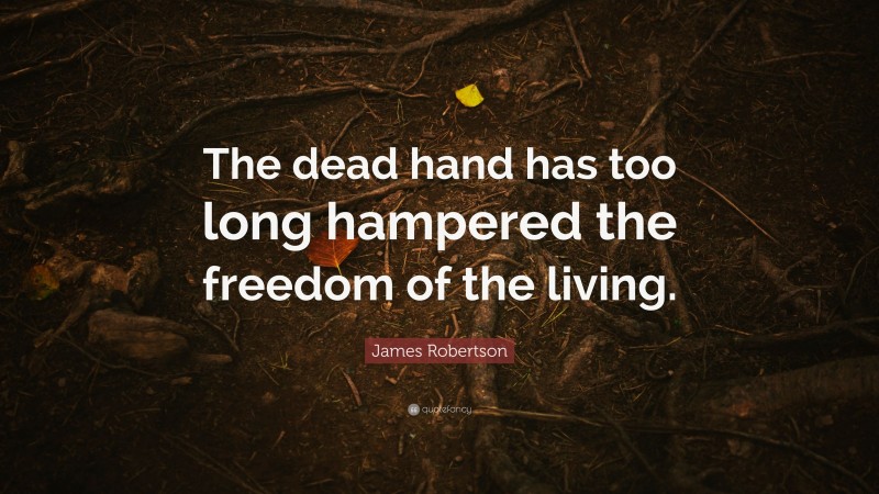 James Robertson Quote: “The dead hand has too long hampered the freedom of the living.”