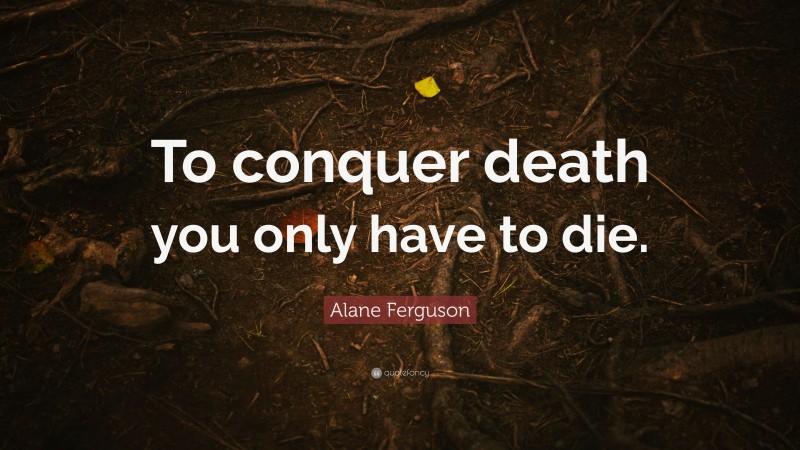 Alane Ferguson Quote: “To conquer death you only have to die.”