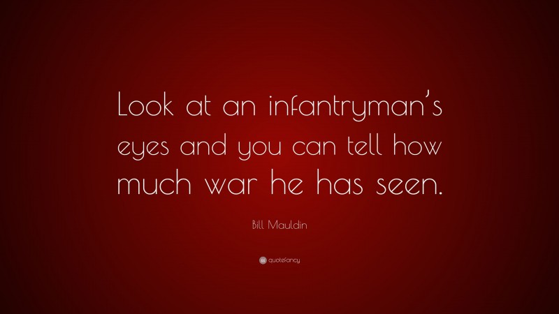 Bill Mauldin Quote: “Look at an infantryman’s eyes and you can tell how much war he has seen.”