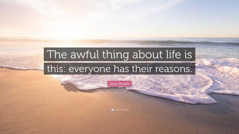 Jean Renoir Quote: “The awful thing about life is this: everyone has their reasons.”