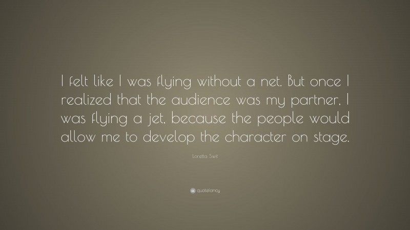 Loretta Swit Quote: “I felt like I was flying without a net. But once I realized that the audience was my partner, I was flying a jet, because the people would allow me to develop the character on stage.”