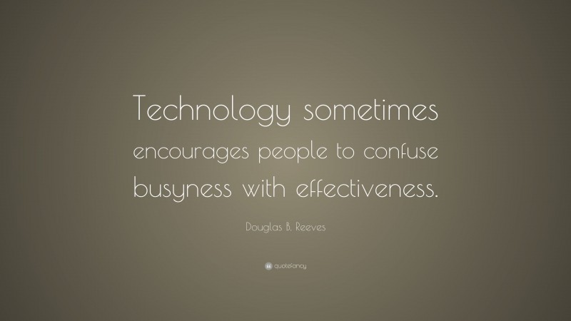 Douglas B. Reeves Quote: “Technology sometimes encourages people to confuse busyness with effectiveness.”