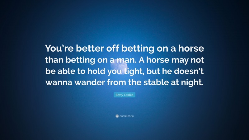 Betty Grable Quote: “You’re better off betting on a horse than betting on a man. A horse may not be able to hold you tight, but he doesn’t wanna wander from the stable at night.”