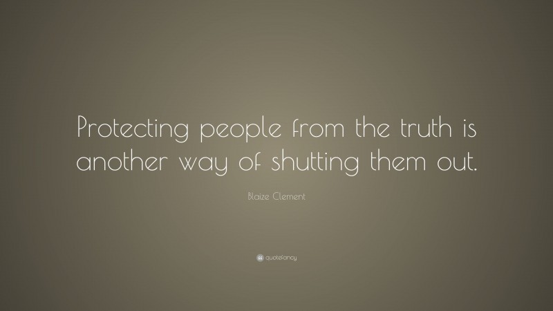 Blaize Clement Quote: “Protecting people from the truth is another way of shutting them out.”