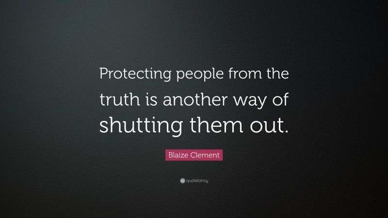 Blaize Clement Quote: “Protecting people from the truth is another way of shutting them out.”