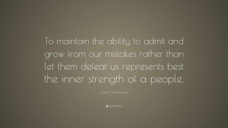 Haki R. Madhubuti Quote: “To maintain the ability to admit and grow from our mistakes rather than let them defeat us represents best the inner strength of a people.”