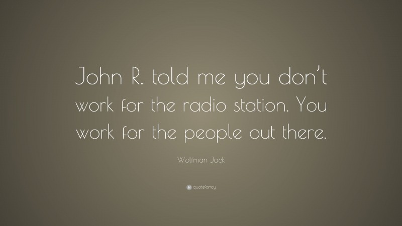 Wolfman Jack Quote: “John R. told me you don’t work for the radio station. You work for the people out there.”