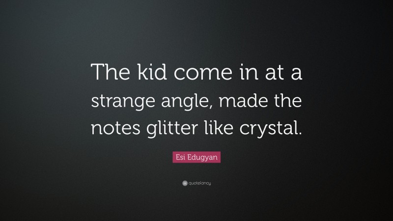 Esi Edugyan Quote: “The kid come in at a strange angle, made the notes glitter like crystal.”