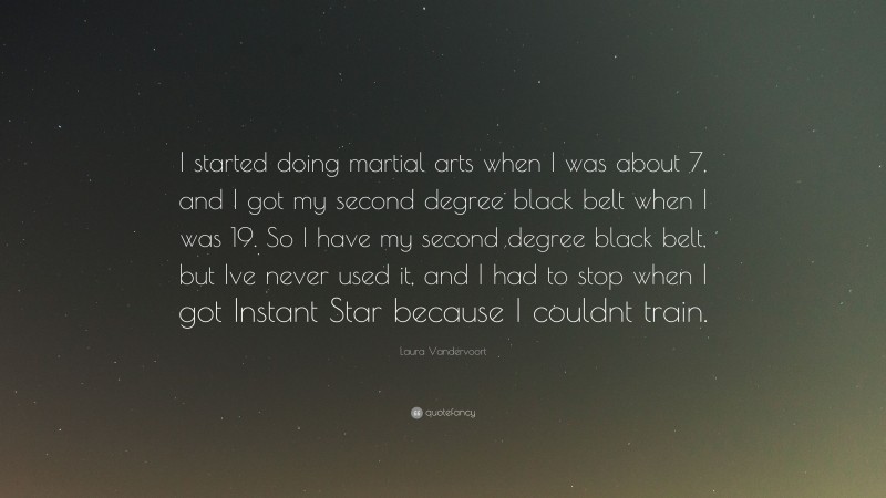 Laura Vandervoort Quote: “I started doing martial arts when I was about 7, and I got my second degree black belt when I was 19. So I have my second degree black belt, but Ive never used it, and I had to stop when I got Instant Star because I couldnt train.”