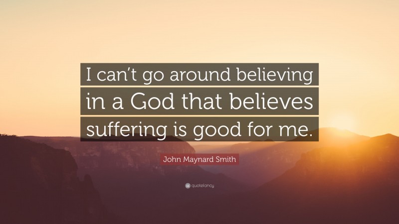 John Maynard Smith Quote: “I can’t go around believing in a God that believes suffering is good for me.”