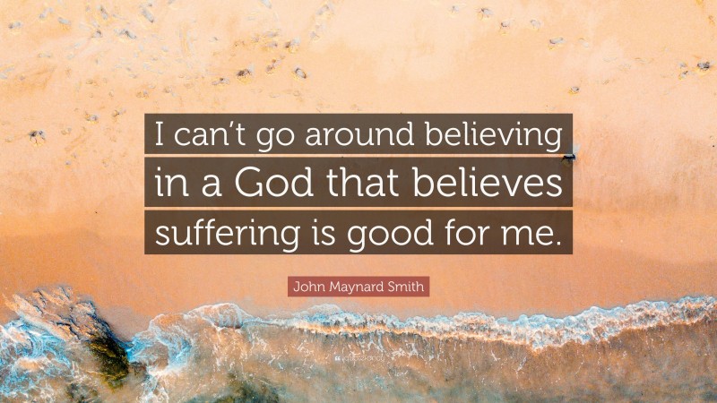 John Maynard Smith Quote: “I can’t go around believing in a God that believes suffering is good for me.”