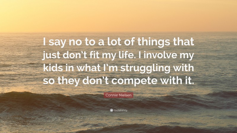 Connie Nielsen Quote: “I say no to a lot of things that just don’t fit my life. I involve my kids in what I’m struggling with so they don’t compete with it.”