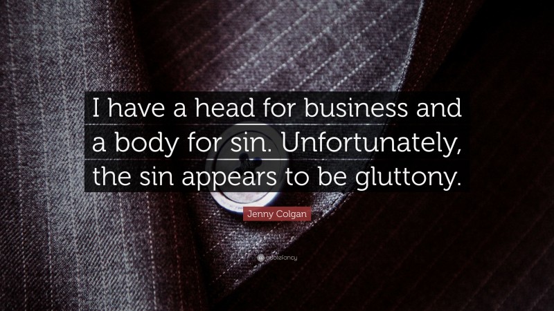 Jenny Colgan Quote: “I have a head for business and a body for sin. Unfortunately, the sin appears to be gluttony.”