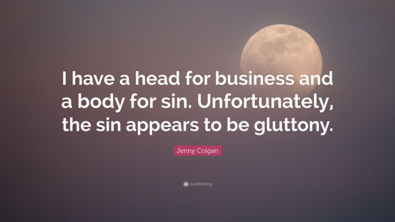 Jenny Colgan Quote: “I have a head for business and a body for sin. Unfortunately, the sin appears to be gluttony.”