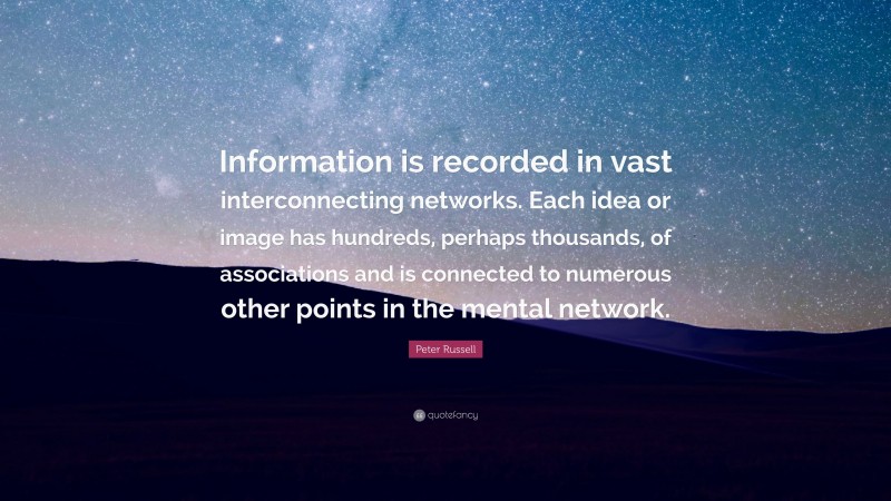 Peter Russell Quote: “Information is recorded in vast interconnecting networks. Each idea or image has hundreds, perhaps thousands, of associations and is connected to numerous other points in the mental network.”