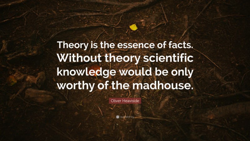 Oliver Heaviside Quote: “Theory is the essence of facts. Without theory scientific knowledge would be only worthy of the madhouse.”