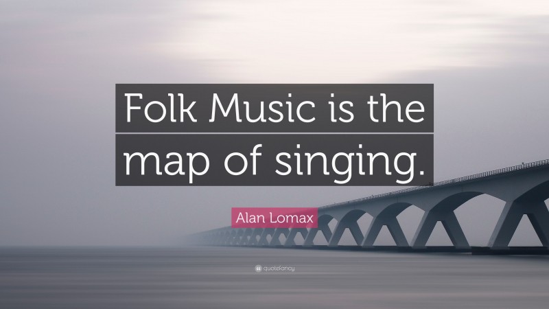 Alan Lomax Quote: “Folk Music is the map of singing.”