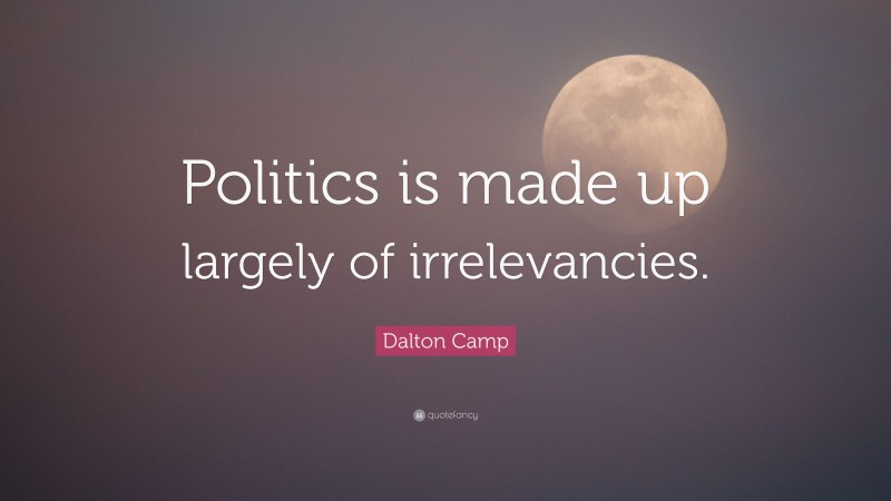 Dalton Camp Quote: “Politics is made up largely of irrelevancies.”