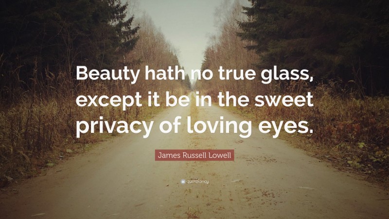 James Russell Lowell Quote: “Beauty hath no true glass, except it be in the sweet privacy of loving eyes.”