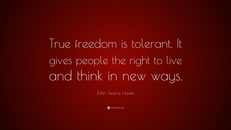 John Twelve Hawks Quote: “True freedom is tolerant. It gives people the right to live and think in new ways.”