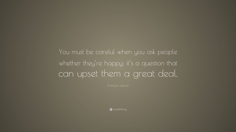 François Lelord Quote: “You must be careful when you ask people whether they’re happy; it’s a question that can upset them a great deal.”