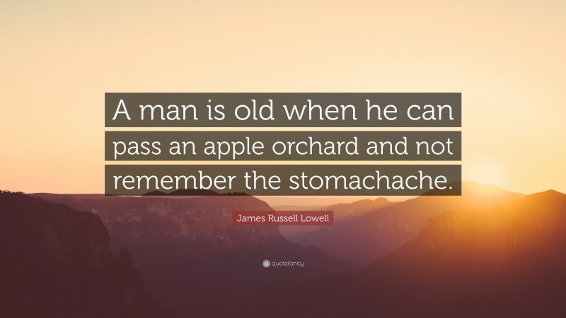 James Russell Lowell Quote: “A man is old when he can pass an apple orchard and not remember the stomachache.”