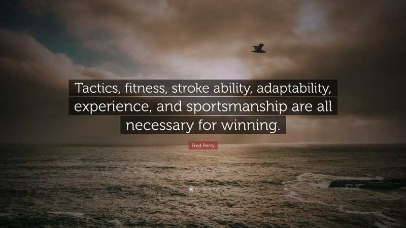 Fred Perry Quote: “Tactics, fitness, stroke ability, adaptability, experience, and sportsmanship are all necessary for winning.”