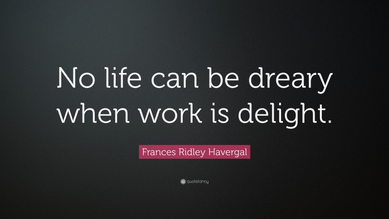 Frances Ridley Havergal Quote: “No life can be dreary when work is delight.”