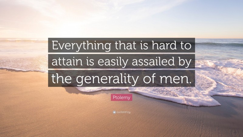 Ptolemy Quote: “Everything that is hard to attain is easily assailed by the generality of men.”