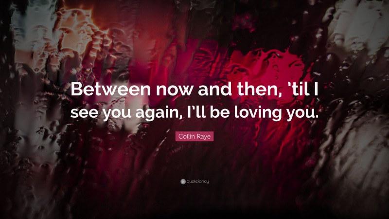 Collin Raye Quote: “Between now and then, ’til I see you again, I’ll be loving you.”