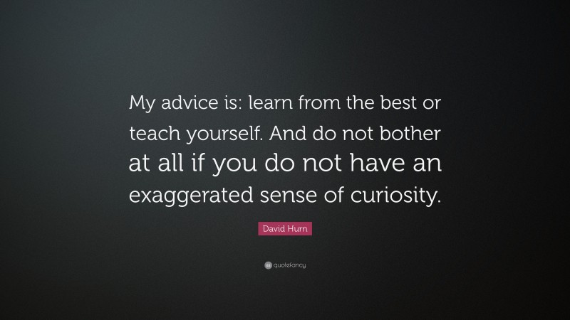 David Hurn Quote: “My advice is: learn from the best or teach yourself. And do not bother at all if you do not have an exaggerated sense of curiosity.”
