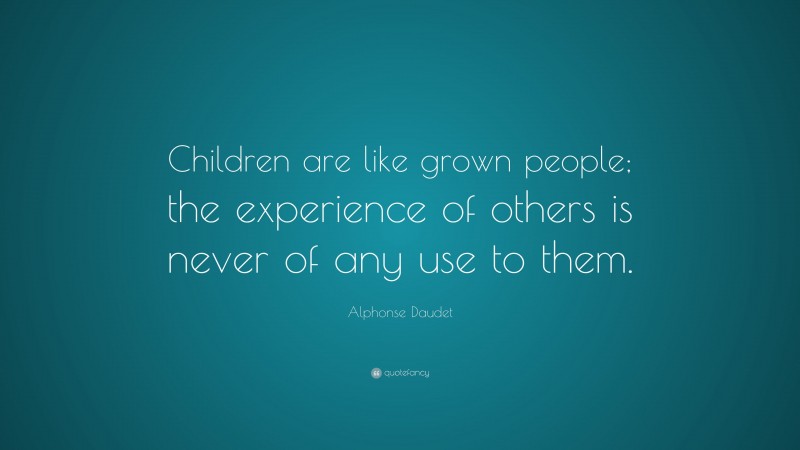 Alphonse Daudet Quote: “Children are like grown people; the experience of others is never of any use to them.”